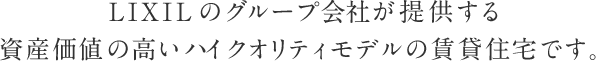 LIXILグループが提供する資産価値の高いハイクオリティモデルの賃貸住宅です。