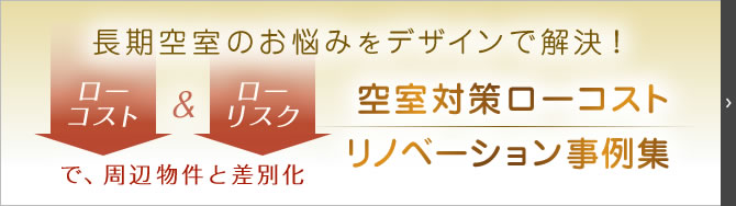 長期空室のお悩みをデザインで解決！「ローリスク」＆「ローコスト」で、周辺物件と差別化。空室対策ローコストリノベーション事例集
