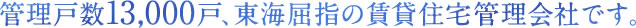 管理戸数13,000戸、東海屈指の賃貸住宅管理会社です。