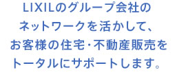 LIXILグループのネットワークを活かして、お客様の住宅・不動産販売をトータルにサポートします。