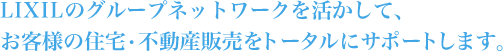 LIXILのグループネットワークを活かして、お客様の住宅・不動産販売をトータルにサポートします。